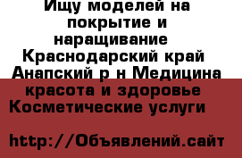 Ищу моделей на покрытие и наращивание - Краснодарский край, Анапский р-н Медицина, красота и здоровье » Косметические услуги   